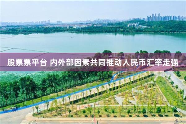 股票票平台 内外部因素共同推动人民币汇率走强