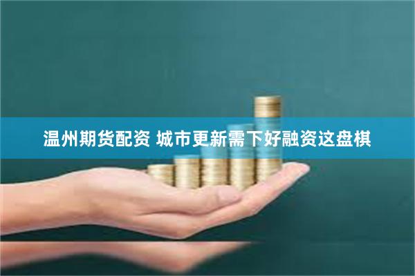 温州期货配资 城市更新需下好融资这盘棋