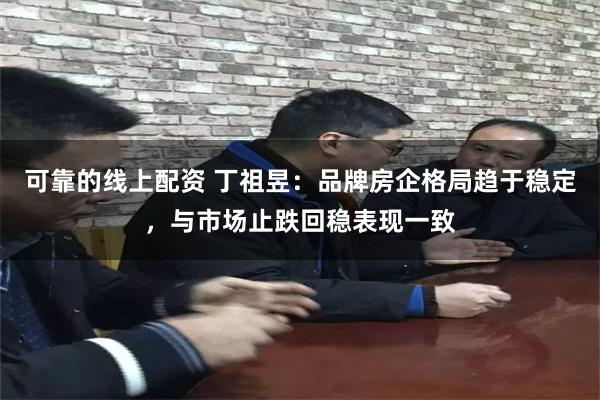 可靠的线上配资 丁祖昱：品牌房企格局趋于稳定，与市场止跌回稳表现一致