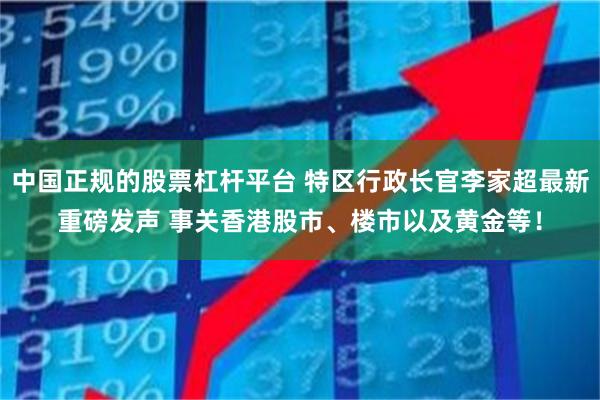 中国正规的股票杠杆平台 特区行政长官李家超最新重磅发声 事关香港股市、楼市以及黄金等！