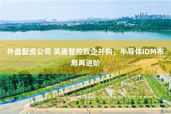 外盘配资公司 英唐智控双企并购，半导体IDM布局再进阶
