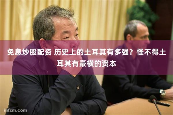 免息炒股配资 历史上的土耳其有多强？怪不得土耳其有豪横的资本