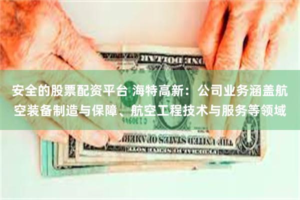 安全的股票配资平台 海特高新：公司业务涵盖航空装备制造与保障、航空工程技术与服务等领域