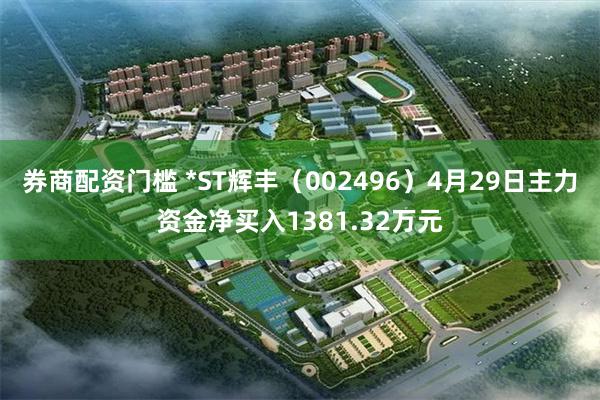券商配资门槛 *ST辉丰（002496）4月29日主力资金净买入1381.32万元
