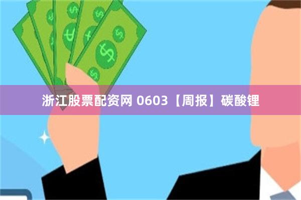 浙江股票配资网 0603【周报】碳酸锂