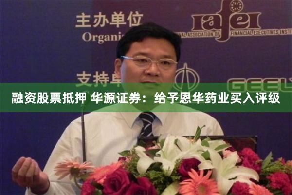 融资股票抵押 华源证券：给予恩华药业买入评级