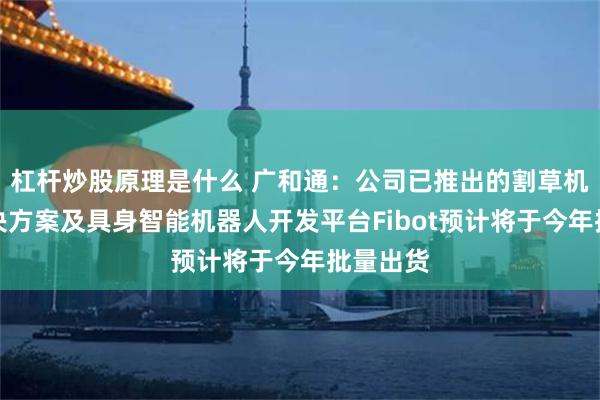 杠杆炒股原理是什么 广和通：公司已推出的割草机器人解决方案及具身智能机器人开发平台Fibot预计将于今年批量出货