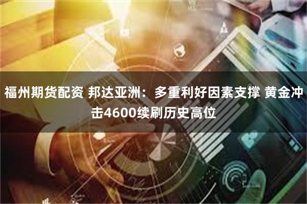 福州期货配资 邦达亚洲：多重利好因素支撑 黄金冲击4600续刷历史高位