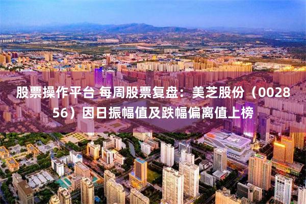 股票操作平台 每周股票复盘：美芝股份（002856）因日振幅值及跌幅偏离值上榜