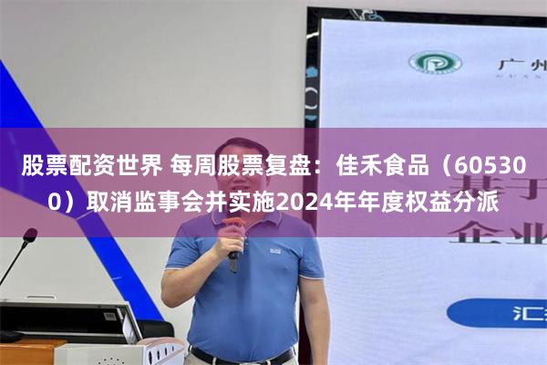股票配资世界 每周股票复盘：佳禾食品（605300）取消监事会并实施2024年年度权益分派