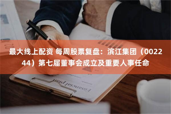 最大线上配资 每周股票复盘：滨江集团（002244）第七届董事会成立及重要人事任命