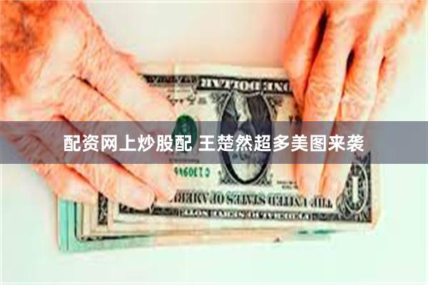 配资网上炒股配 王楚然超多美图来袭
