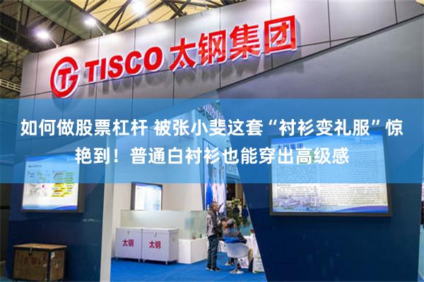 如何做股票杠杆 被张小斐这套“衬衫变礼服”惊艳到！普通白衬衫也能穿出高级感