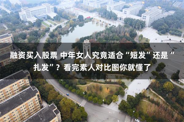 融资买入股票 中年女人究竟适合“短发”还是“扎发”？看完素人对比图你就懂了