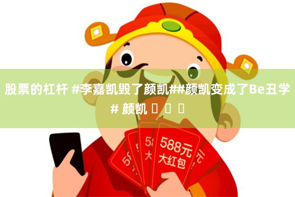 股票的杠杆 #李嘉凯毁了颜凯##颜凯变成了Be丑学# 颜凯 ​​​