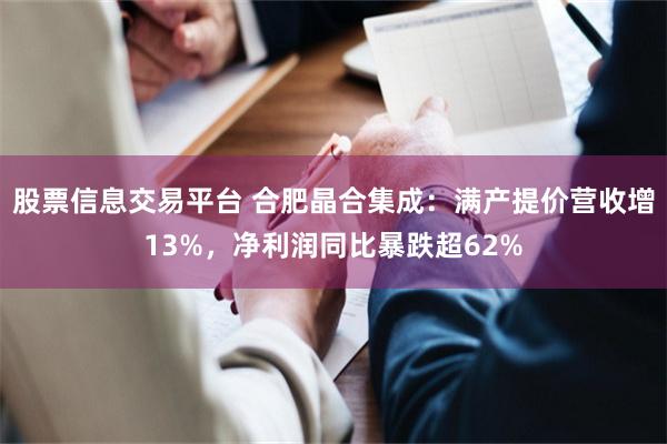 股票信息交易平台 合肥晶合集成：满产提价营收增13%，净利润同比暴跌超62%