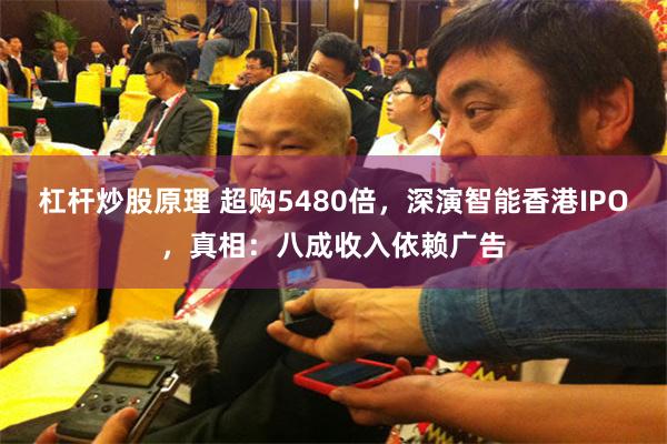 杠杆炒股原理 超购5480倍，深演智能香港IPO，真相：八成收入依赖广告