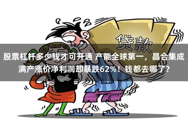 股票杠杆多少钱才可开通 产能全球第一，晶合集成满产涨价净利润却暴跌62%！钱都去哪了？