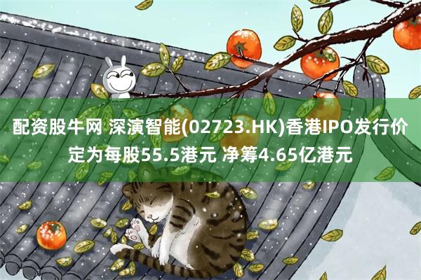 配资股牛网 深演智能(02723.HK)香港IPO发行价定为每股55.5港元 净筹4.65亿港元