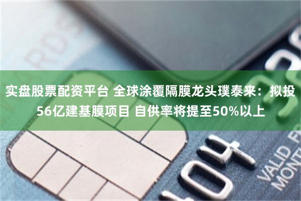 实盘股票配资平台 全球涂覆隔膜龙头璞泰来：拟投56亿建基膜项目 自供率将提至50%以上