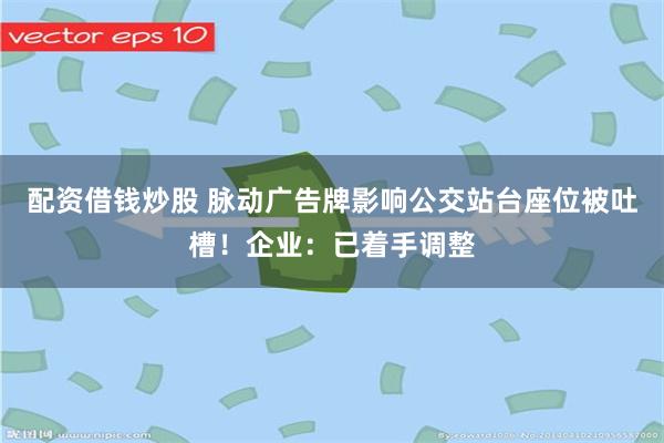配资借钱炒股 脉动广告牌影响公交站台座位被吐槽！企业：已着手调整