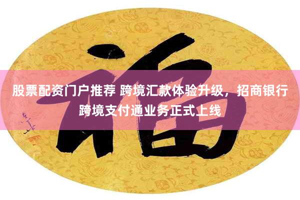 股票配资门户推荐 跨境汇款体验升级，招商银行跨境支付通业务正式上线