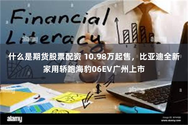 什么是期货股票配资 10.98万起售，比亚迪全新家用轿跑海豹06EV广州上市