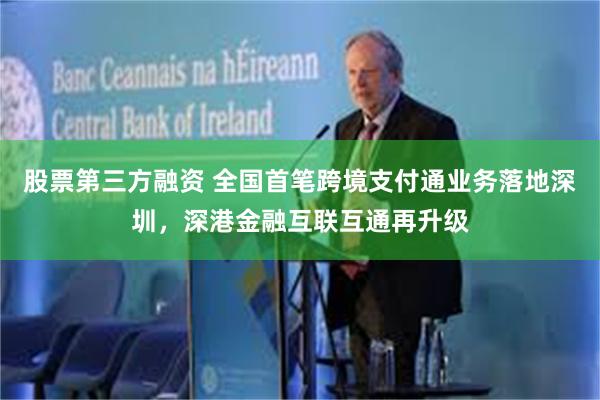 股票第三方融资 全国首笔跨境支付通业务落地深圳，深港金融互联互通再升级