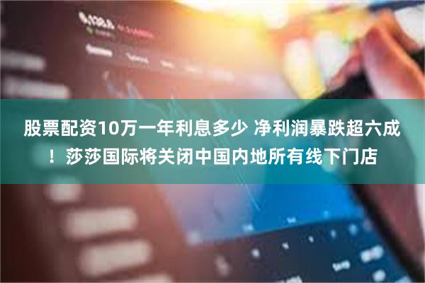 股票配资10万一年利息多少 净利润暴跌超六成！莎莎国际将关闭中国内地所有线下门店