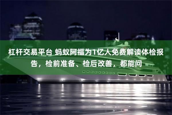 杠杆交易平台 蚂蚁阿福为1亿人免费解读体检报告，检前准备、检后改善，都能问