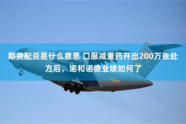 期货配资是什么意思 口服减重药开出200万张处方后,诺和诺德业绩如何了