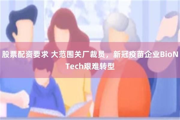 股票配资要求 大范围关厂裁员,新冠疫苗企业BioNTech艰难转型