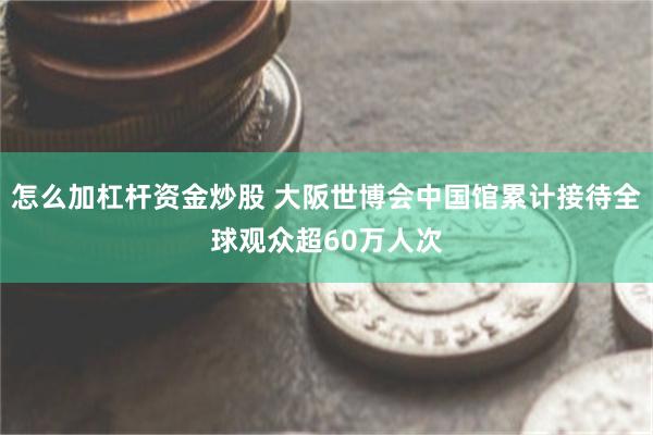 怎么加杠杆资金炒股 大阪世博会中国馆累计接待全球观众超60万人次