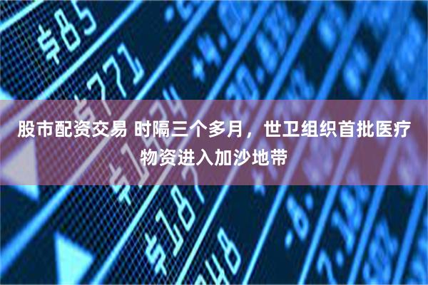 股市配资交易 时隔三个多月，世卫组织首批医疗物资进入加沙地带