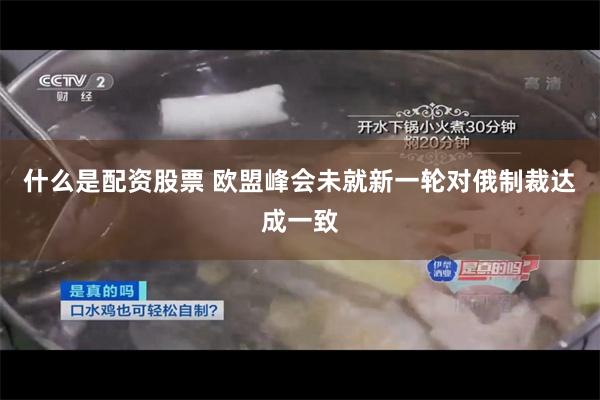 什么是配资股票 欧盟峰会未就新一轮对俄制裁达成一致