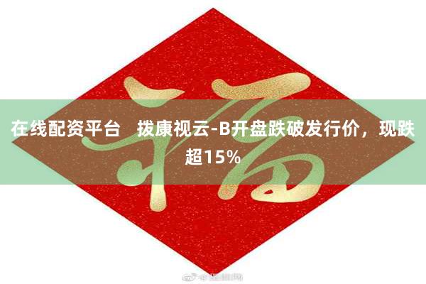 在线配资平台   拨康视云-B开盘跌破发行价，现跌超15%