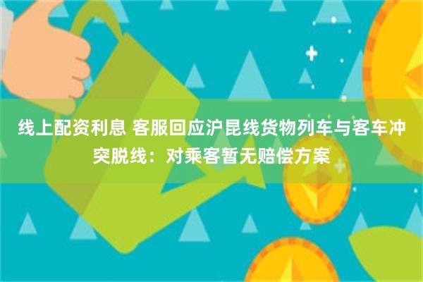线上配资利息 客服回应沪昆线货物列车与客车冲突脱线：对乘客暂无赔偿方案