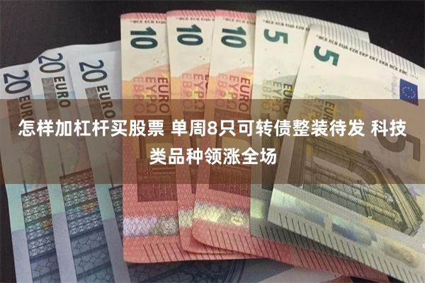 怎样加杠杆买股票 单周8只可转债整装待发 科技类品种领涨全场