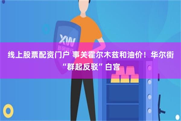 线上股票配资门户 事关霍尔木兹和油价！华尔街“群起反驳”白宫
