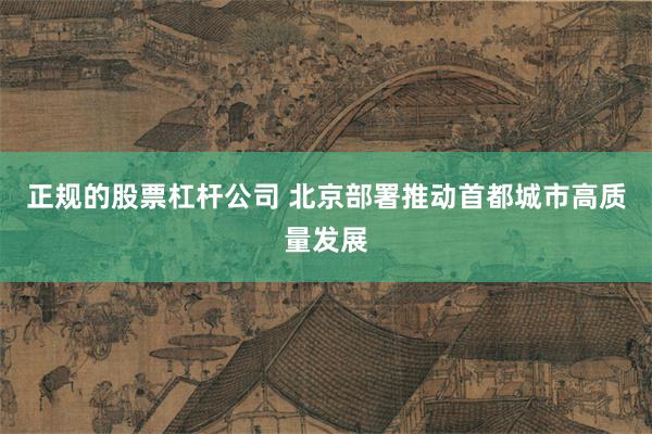 正规的股票杠杆公司 北京部署推动首都城市高质量发展