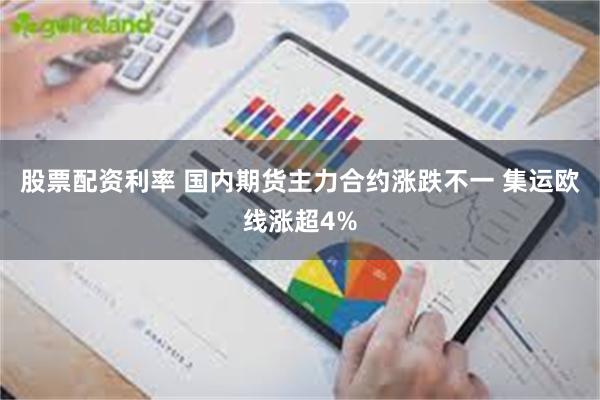 股票配资利率 国内期货主力合约涨跌不一 集运欧线涨超4%