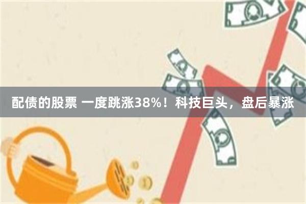 配债的股票 一度跳涨38%！科技巨头，盘后暴涨