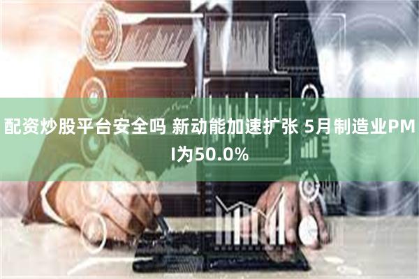 配资炒股平台安全吗 新动能加速扩张 5月制造业PMI为50.0%