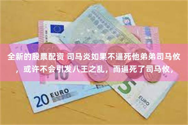全新的股票配资 司马炎如果不逼死他弟弟司马攸，或许不会引发八王之乱，而逼死了司马攸，