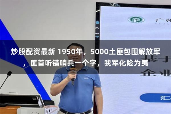 炒股配资最新 1950年，5000土匪包围解放军，匪首听错哨兵一个字，我军化险为夷