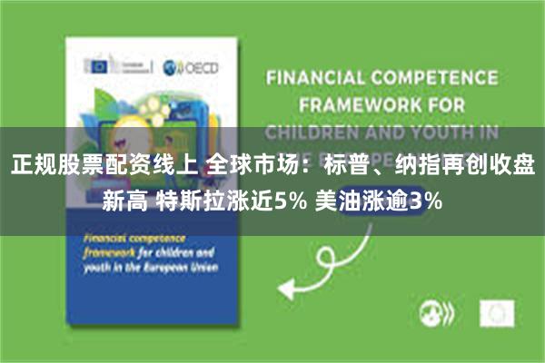 正规股票配资线上 全球市场：标普、纳指再创收盘新高 特斯拉涨近5% 美油涨逾3%