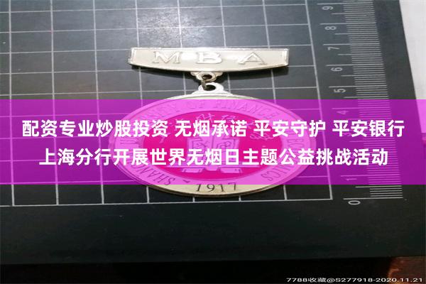 配资专业炒股投资 无烟承诺 平安守护 平安银行上海分行开展世界无烟日主题公益挑战活动