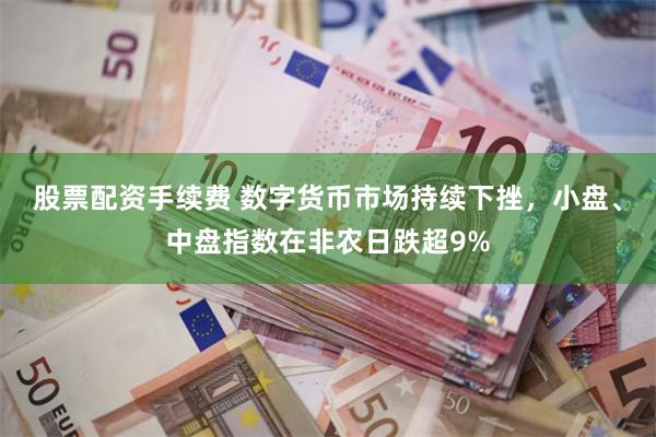 股票配资手续费 数字货币市场持续下挫，小盘、中盘指数在非农日跌超9%