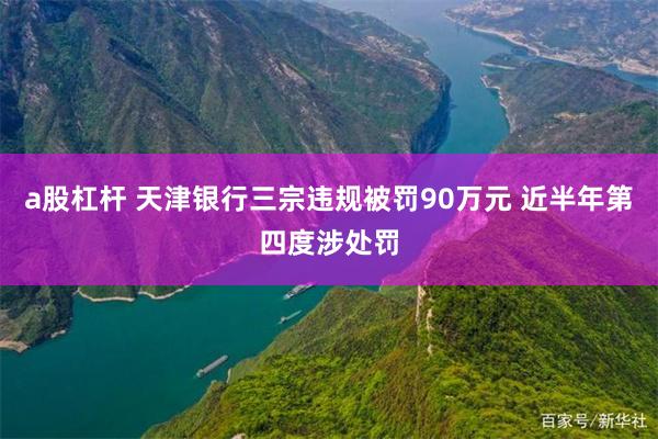 a股杠杆 天津银行三宗违规被罚90万元 近半年第四度涉处罚