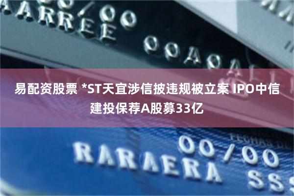 易配资股票 *ST天宜涉信披违规被立案 IPO中信建投保荐A股募33亿